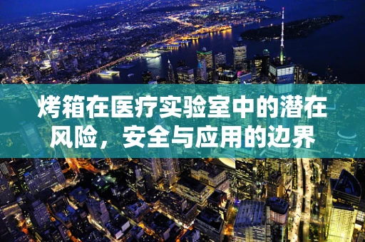烤箱在医疗实验室中的潜在风险，安全与应用的边界