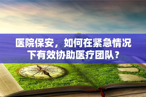 医院保安，如何在紧急情况下有效协助医疗团队？