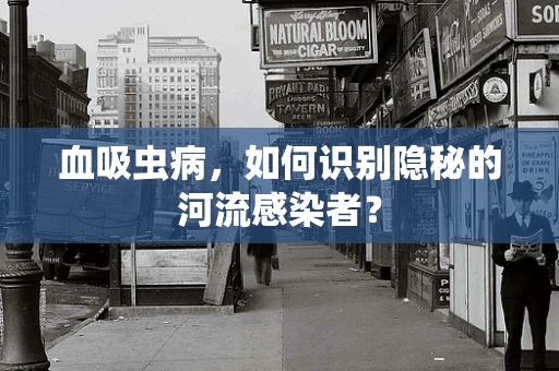 血吸虫病，如何识别隐秘的河流感染者？