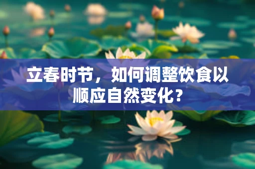 立春时节，如何调整饮食以顺应自然变化？