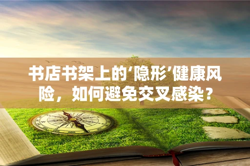 书店书架上的‘隐形’健康风险，如何避免交叉感染？