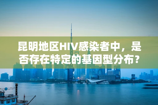 昆明地区HIV感染者中，是否存在特定的基因型分布？