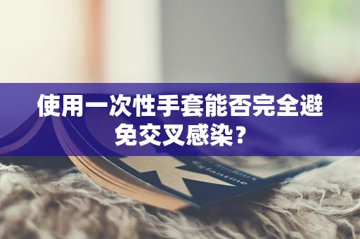 使用一次性手套能否完全避免交叉感染？