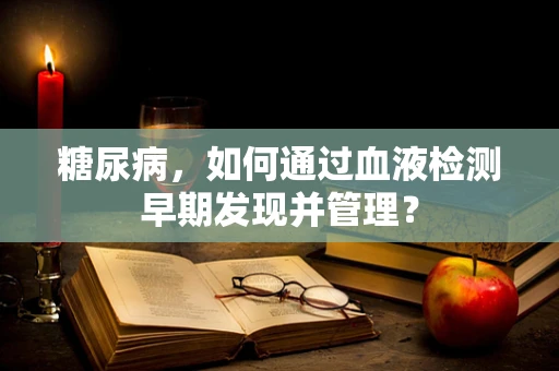 糖尿病，如何通过血液检测早期发现并管理？