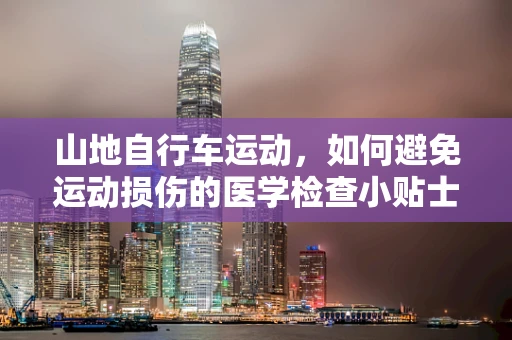 山地自行车运动，如何避免运动损伤的医学检查小贴士？