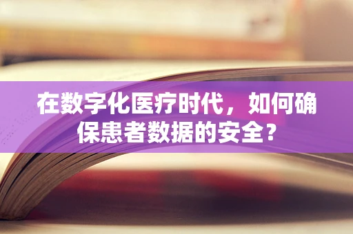 在数字化医疗时代，如何确保患者数据的安全？