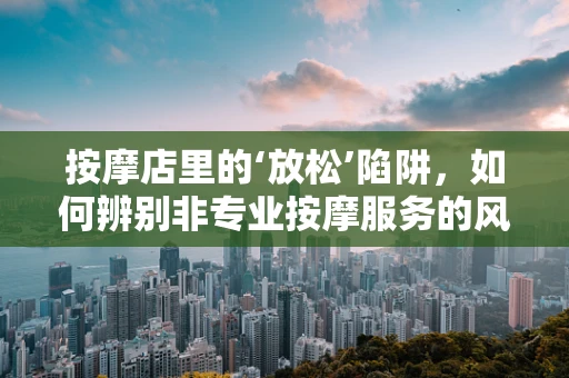 按摩店里的‘放松’陷阱，如何辨别非专业按摩服务的风险？