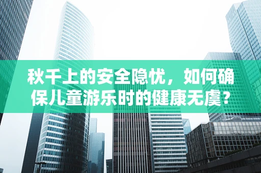秋千上的安全隐忧，如何确保儿童游乐时的健康无虞？