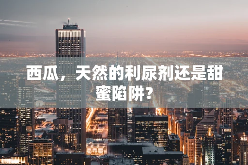 西瓜，天然的利尿剂还是甜蜜陷阱？