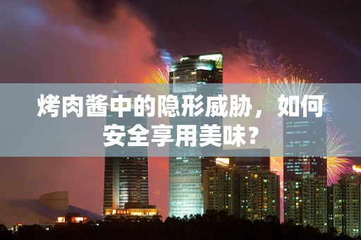 烤肉酱中的隐形威胁，如何安全享用美味？