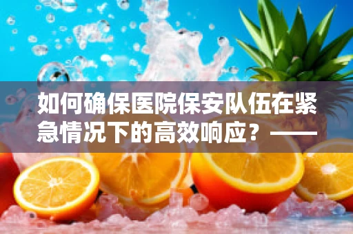 如何确保医院保安队伍在紧急情况下的高效响应？——医检师的专业视角