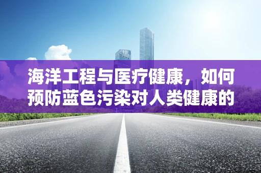 海洋工程与医疗健康，如何预防蓝色污染对人类健康的潜在威胁？