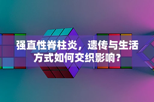 强直性脊柱炎，遗传与生活方式如何交织影响？