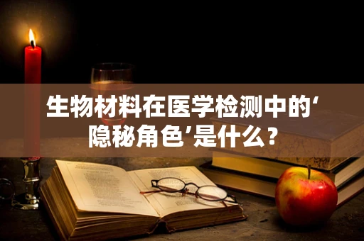 生物材料在医学检测中的‘隐秘角色’是什么？