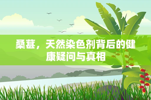 桑葚，天然染色剂背后的健康疑问与真相