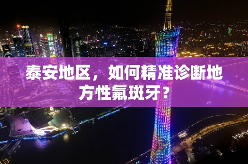 泰安地区，如何精准诊断地方性氟斑牙？
