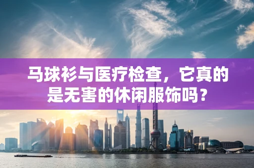 马球衫与医疗检查，它真的是无害的休闲服饰吗？