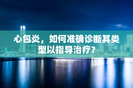 心包炎，如何准确诊断其类型以指导治疗？