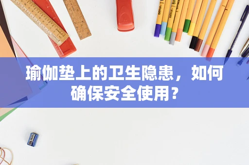 瑜伽垫上的卫生隐患，如何确保安全使用？