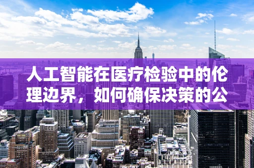 人工智能在医疗检验中的伦理边界，如何确保决策的公正与透明？
