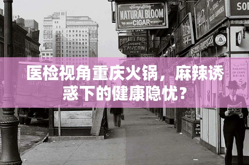医检视角重庆火锅，麻辣诱惑下的健康隐忧？