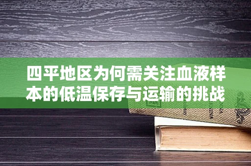 四平地区为何需关注血液样本的低温保存与运输的挑战？