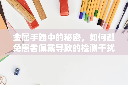 金属手镯中的秘密，如何避免患者佩戴导致的检测干扰？