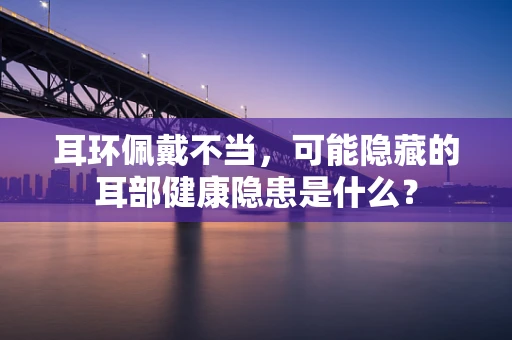 耳环佩戴不当，可能隐藏的耳部健康隐患是什么？