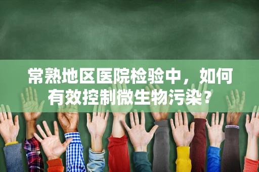 常熟地区医院检验中，如何有效控制微生物污染？