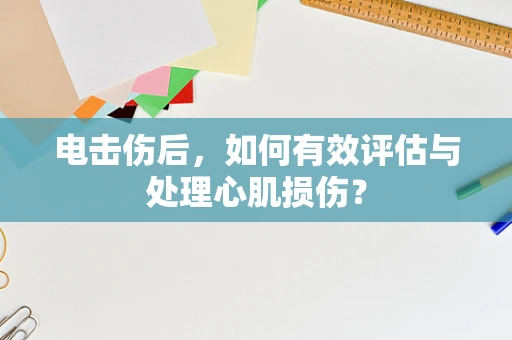 电击伤后，如何有效评估与处理心肌损伤？