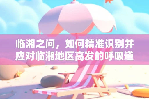 临湘之问，如何精准识别并应对临湘地区高发的呼吸道疾病？