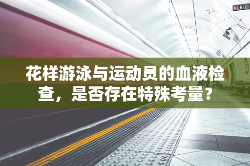 花样游泳与运动员的血液检查，是否存在特殊考量？