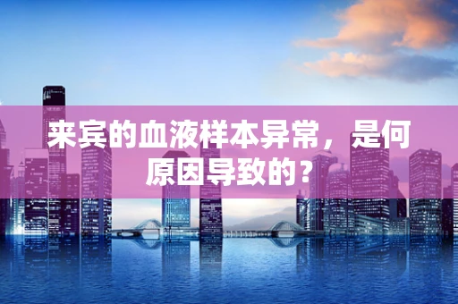 来宾的血液样本异常，是何原因导致的？