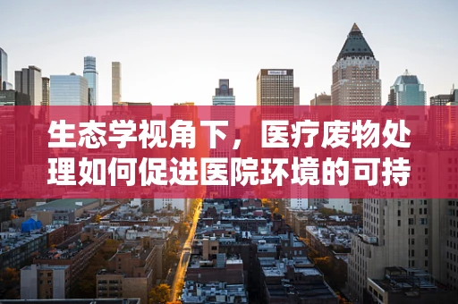 生态学视角下，医疗废物处理如何促进医院环境的可持续发展？
