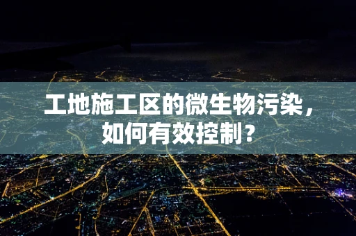 工地施工区的微生物污染，如何有效控制？
