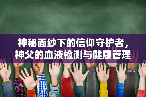 神秘面纱下的信仰守护者，神父的血液检测与健康管理