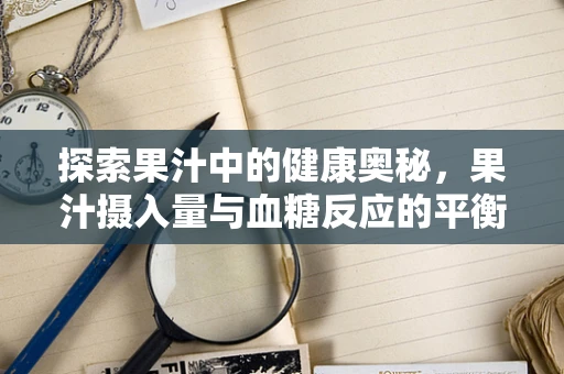 探索果汁中的健康奥秘，果汁摄入量与血糖反应的平衡