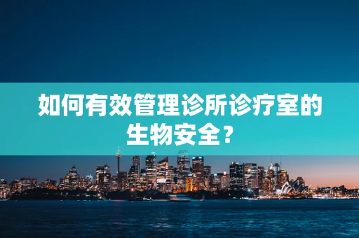 如何有效管理诊所诊疗室的生物安全？