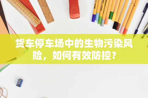 货车停车场中的生物污染风险，如何有效防控？