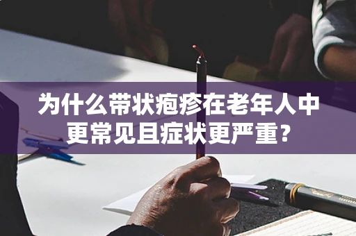 为什么带状疱疹在老年人中更常见且症状更严重？