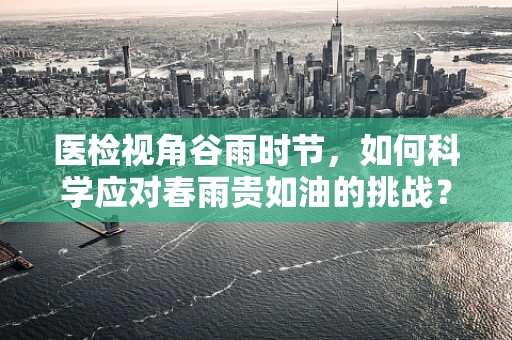 医检视角谷雨时节，如何科学应对春雨贵如油的挑战？