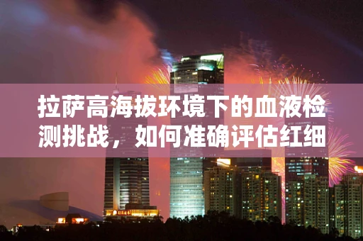 拉萨高海拔环境下的血液检测挑战，如何准确评估红细胞形态？