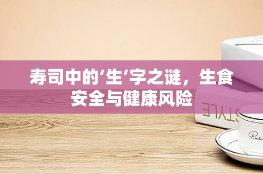 寿司中的‘生’字之谜，生食安全与健康风险