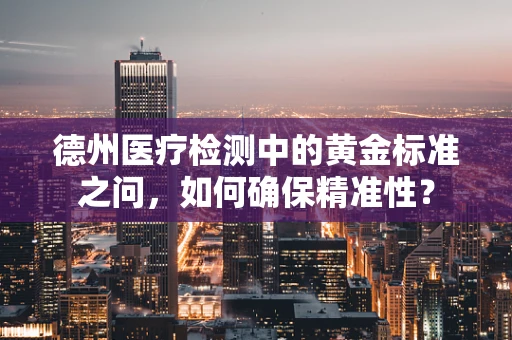 德州医疗检测中的黄金标准之问，如何确保精准性？