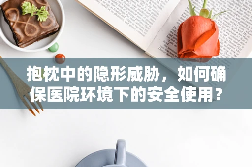 抱枕中的隐形威胁，如何确保医院环境下的安全使用？