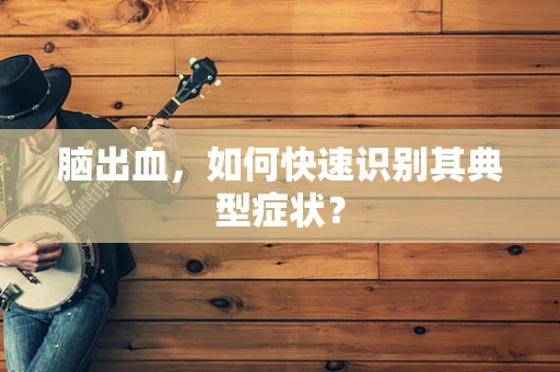脑出血，如何快速识别其典型症状？
