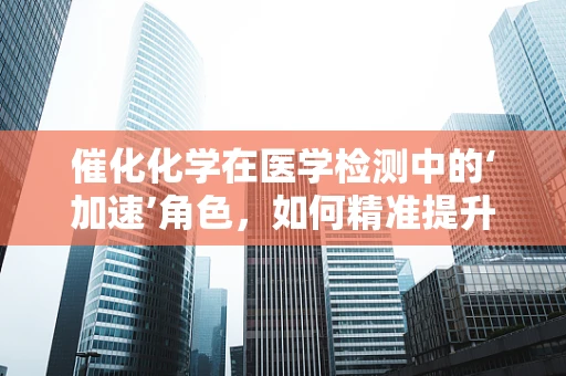 催化化学在医学检测中的‘加速’角色，如何精准提升检测效率？