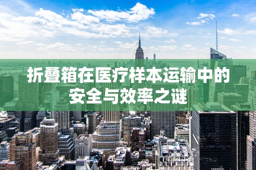 折叠箱在医疗样本运输中的安全与效率之谜