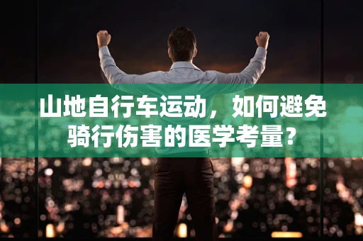 山地自行车运动，如何避免骑行伤害的医学考量？