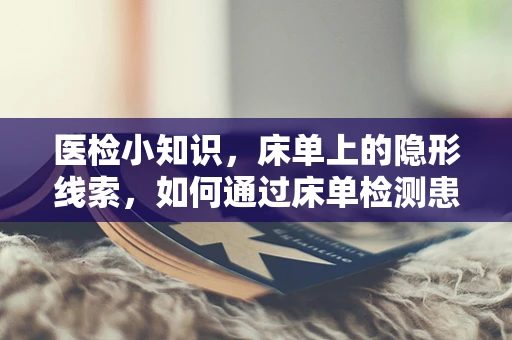 医检小知识，床单上的隐形线索，如何通过床单检测患者感染迹象？
